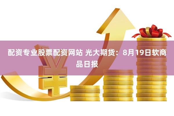 配资专业股票配资网站 光大期货：8月19日软商品日报