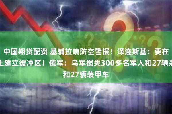 中国期货配资 基辅拉响防空警报！泽连斯基：要在俄领土建立缓冲区！俄军：乌军损失300多名军人和27辆装甲车