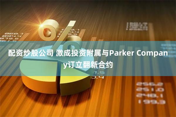 配资炒股公司 激成投资附属与Parker Company订立翻新合约