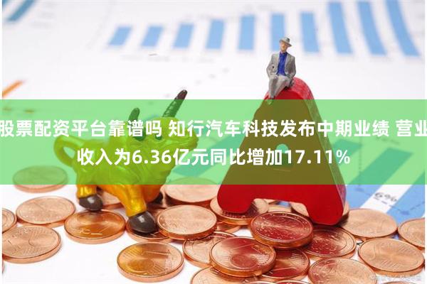 股票配资平台靠谱吗 知行汽车科技发布中期业绩 营业收入为6.36亿元同比增加17.11%