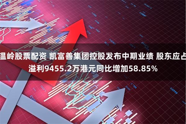 温岭股票配资 凯富善集团控股发布中期业绩 股东应占溢利9455.2万港元同比增加58.85%