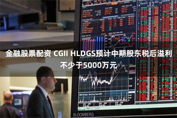 金融股票配资 CGII HLDGS预计中期股东税后溢利不少于5000万元