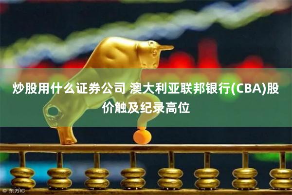 炒股用什么证券公司 澳大利亚联邦银行(CBA)股价触及纪录高位