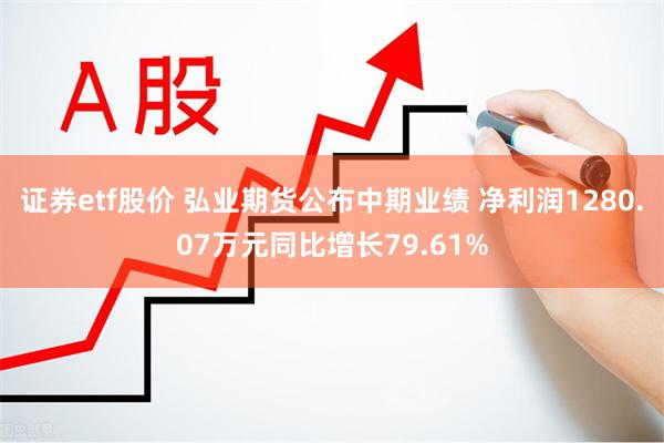 证券etf股价 弘业期货公布中期业绩 净利润1280.07万元同比增长79.61%