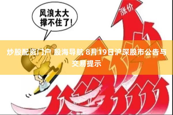 炒股配资门户 股海导航 8月19日沪深股市公告与交易提示