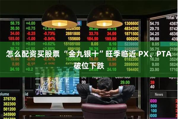 怎么配资买股票 “金九银十”旺季临近 PX、PTA破位下跌