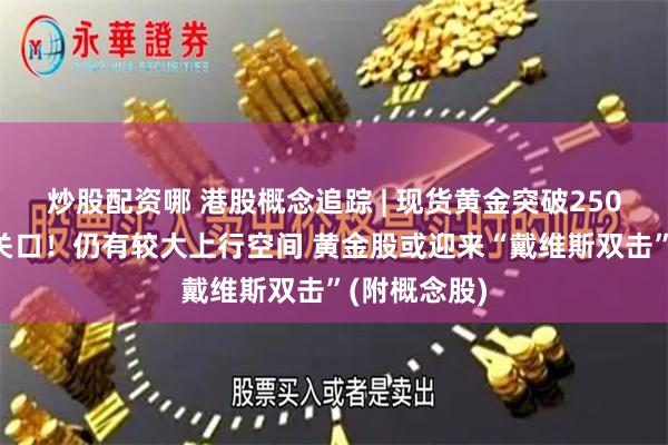 炒股配资哪 港股概念追踪 | 现货黄金突破2500美元历史关口！仍有较大上行空间 黄金股或迎来“戴维斯双击”(附概念股)