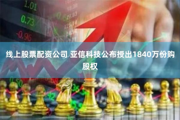 线上股票配资公司 亚信科技公布授出1840万份购股权