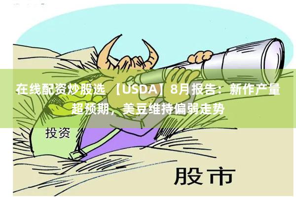 在线配资炒股选 【USDA】8月报告：新作产量超预期，美豆维持偏弱走势