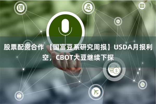 股票配资合作 【国富豆系研究周报】USDA月报利空，CBOT大豆继续下探