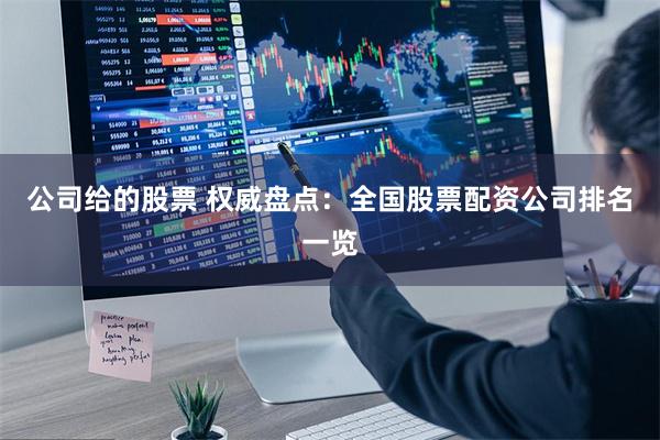 公司给的股票 权威盘点：全国股票配资公司排名一览