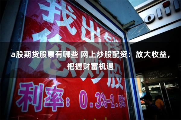 a股期货股票有哪些 网上炒股配资：放大收益，把握财富机遇