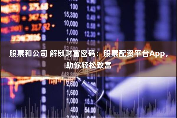 股票和公司 解锁财富密码：股票配资平台App，助你轻松致富