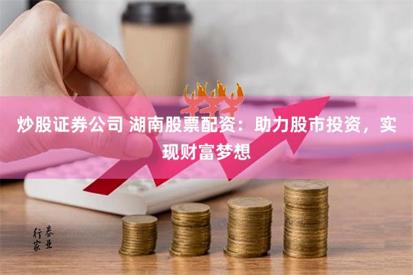 炒股证券公司 湖南股票配资：助力股市投资，实现财富梦想