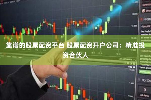 靠谱的股票配资平台 股票配资开户公司：精准投资合伙人