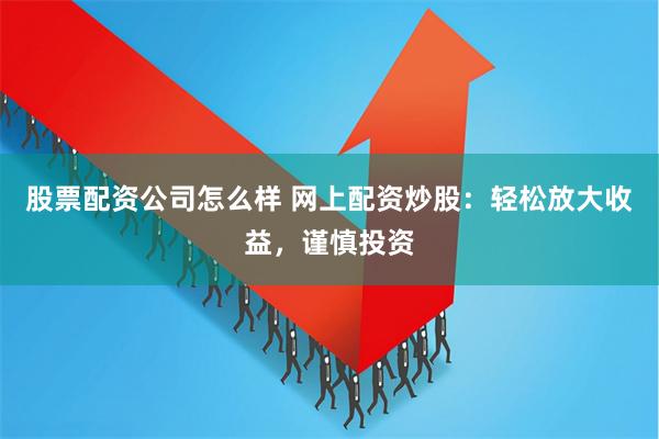 股票配资公司怎么样 网上配资炒股：轻松放大收益，谨慎投资