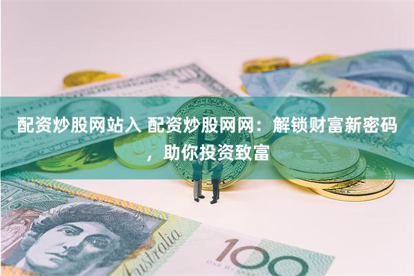 配资炒股网站入 配资炒股网网：解锁财富新密码，助你投资致富