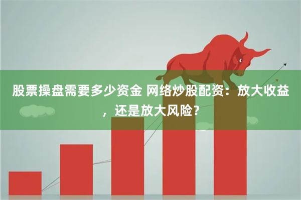 股票操盘需要多少资金 网络炒股配资：放大收益，还是放大风险？