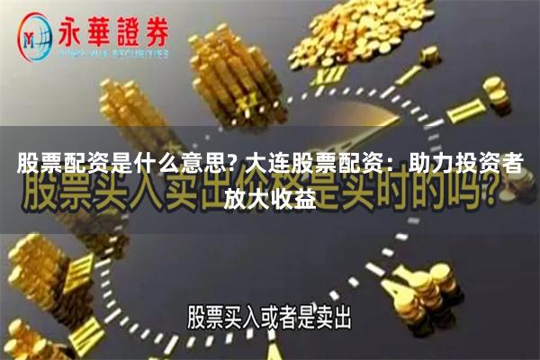 股票配资是什么意思? 大连股票配资：助力投资者放大收益