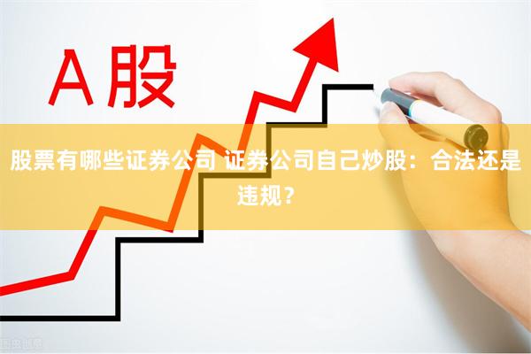 股票有哪些证券公司 证券公司自己炒股：合法还是违规？