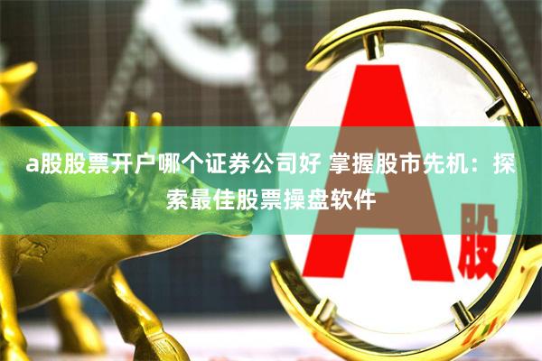 a股股票开户哪个证券公司好 掌握股市先机：探索最佳股票操盘软件