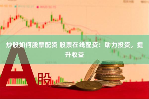 炒股如何股票配资 股票在线配资：助力投资，提升收益