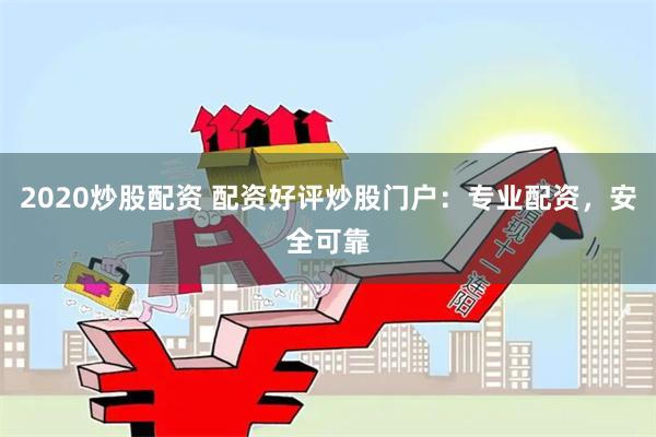 2020炒股配资 配资好评炒股门户：专业配资，安全可靠