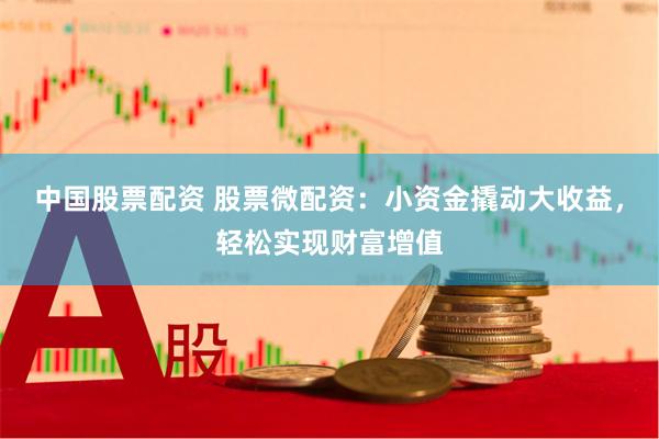 中国股票配资 股票微配资：小资金撬动大收益，轻松实现财富增值