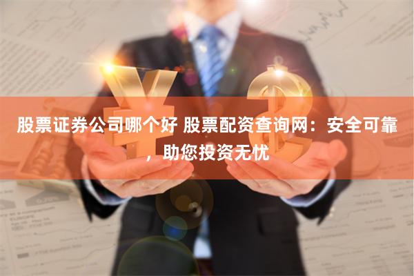 股票证券公司哪个好 股票配资查询网：安全可靠，助您投资无忧