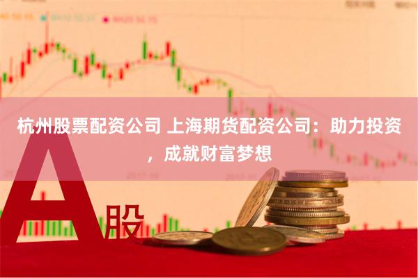 杭州股票配资公司 上海期货配资公司：助力投资，成就财富梦想