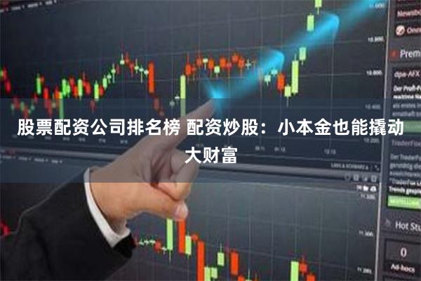 股票配资公司排名榜 配资炒股：小本金也能撬动大财富