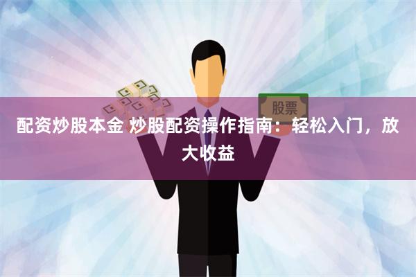 配资炒股本金 炒股配资操作指南：轻松入门，放大收益