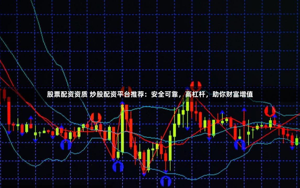股票配资资质 炒股配资平台推荐：安全可靠，高杠杆，助你财富增值