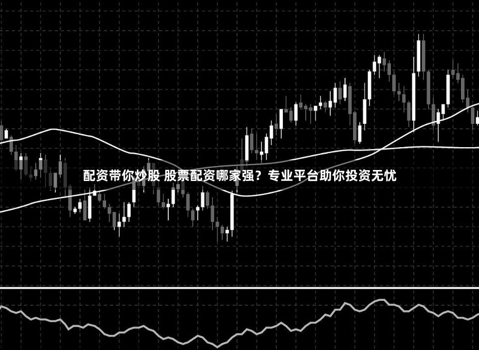 配资带你炒股 股票配资哪家强？专业平台助你投资无忧