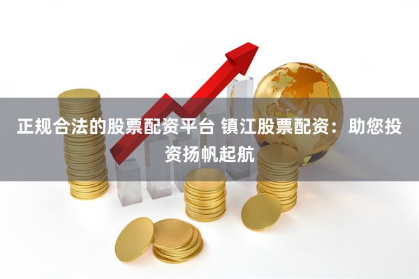 正规合法的股票配资平台 镇江股票配资：助您投资扬帆起航