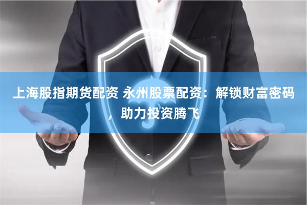 上海股指期货配资 永州股票配资：解锁财富密码，助力投资腾飞