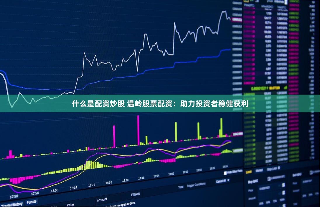 什么是配资炒股 温岭股票配资：助力投资者稳健获利