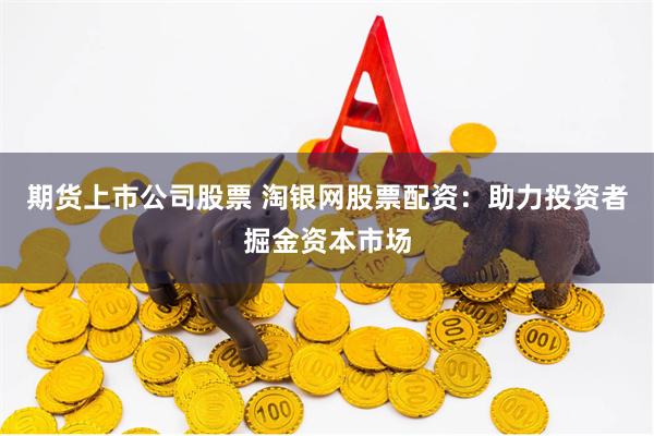 期货上市公司股票 淘银网股票配资：助力投资者掘金资本市场