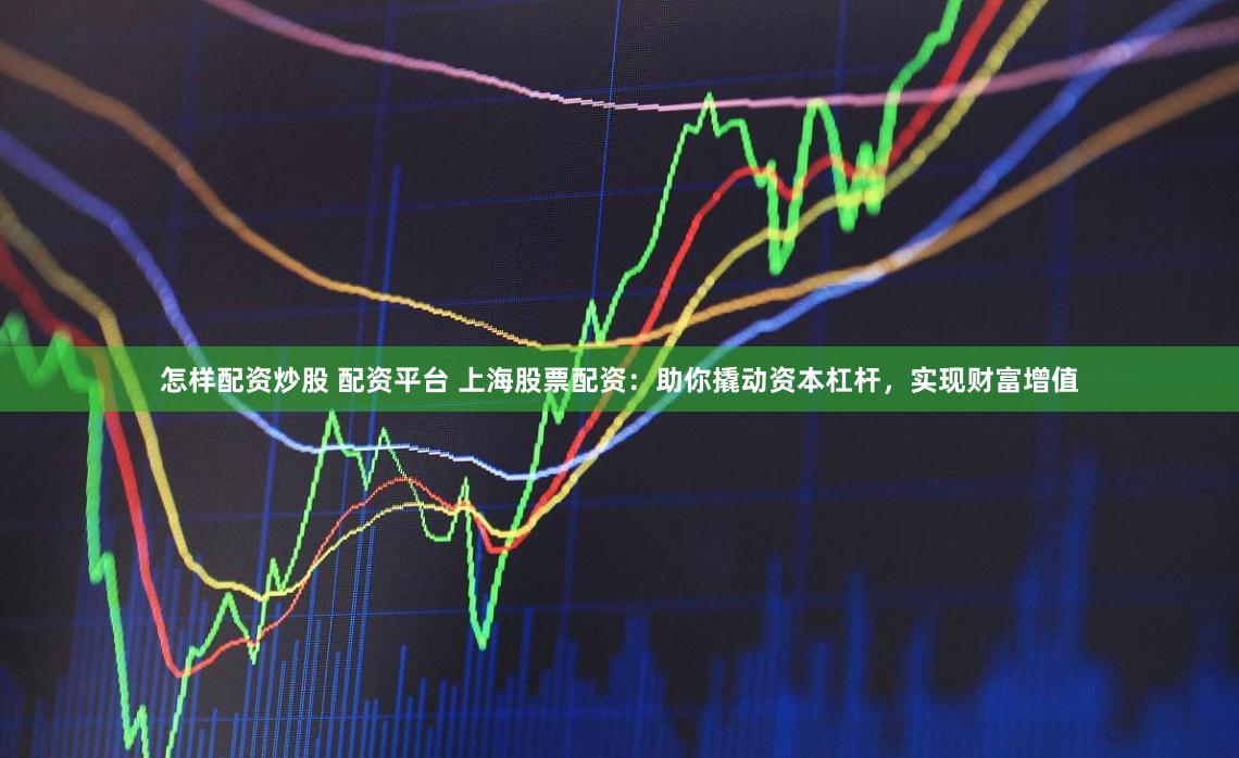 怎样配资炒股 配资平台 上海股票配资：助你撬动资本杠杆，实现财富增值