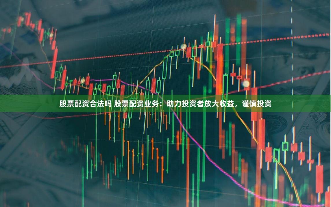 股票配资合法吗 股票配资业务：助力投资者放大收益，谨慎投资