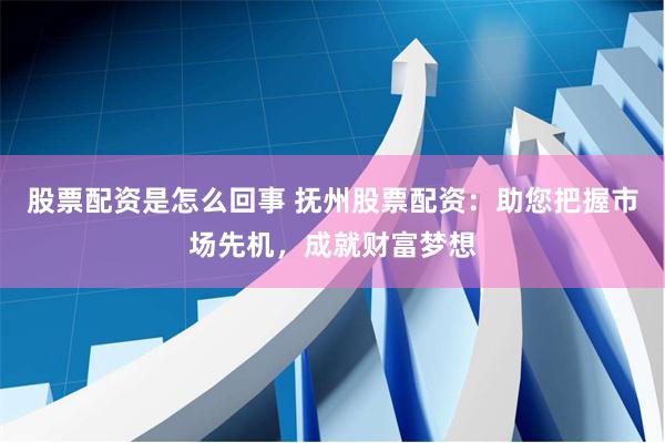 股票配资是怎么回事 抚州股票配资：助您把握市场先机，成就财富梦想