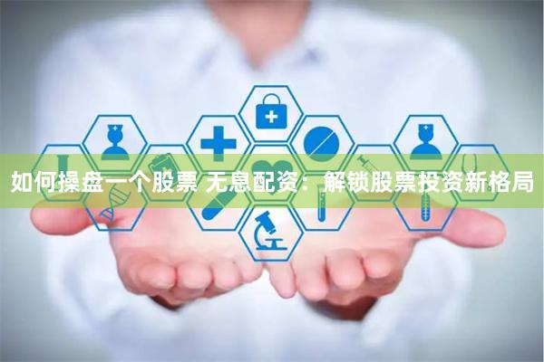 如何操盘一个股票 无息配资：解锁股票投资新格局