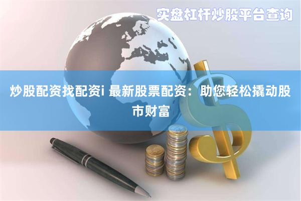 炒股配资找配资i 最新股票配资：助您轻松撬动股市财富