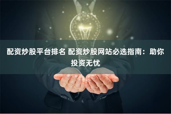 配资炒股平台排名 配资炒股网站必选指南：助你投资无忧