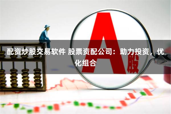 配资炒股交易软件 股票资配公司：助力投资，优化组合
