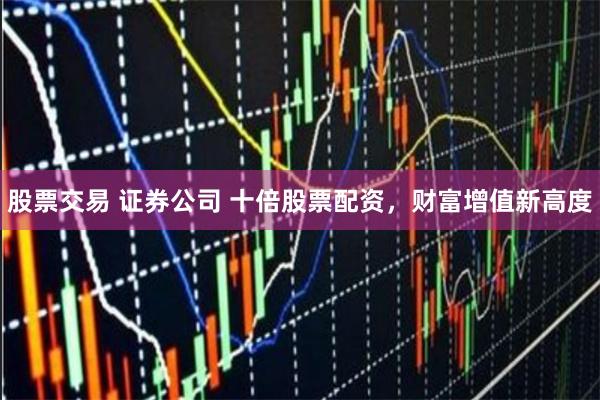 股票交易 证券公司 十倍股票配资，财富增值新高度