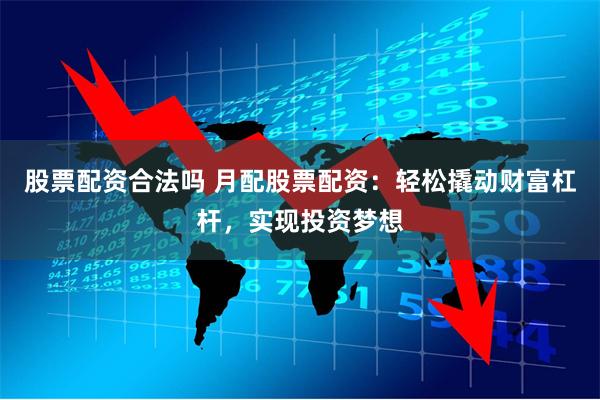 股票配资合法吗 月配股票配资：轻松撬动财富杠杆，实现投资梦想