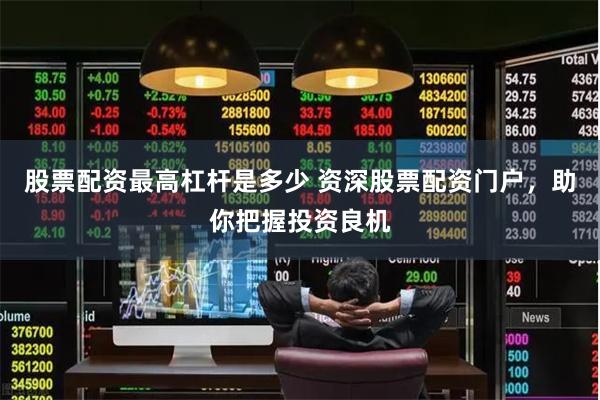 股票配资最高杠杆是多少 资深股票配资门户,助你把握投资良机