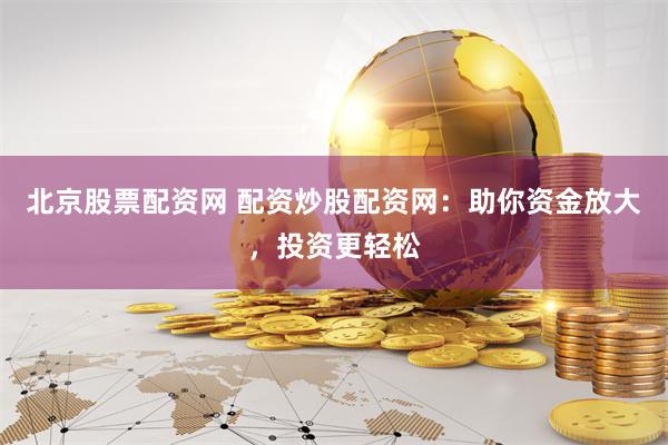 北京股票配资网 配资炒股配资网：助你资金放大，投资更轻松