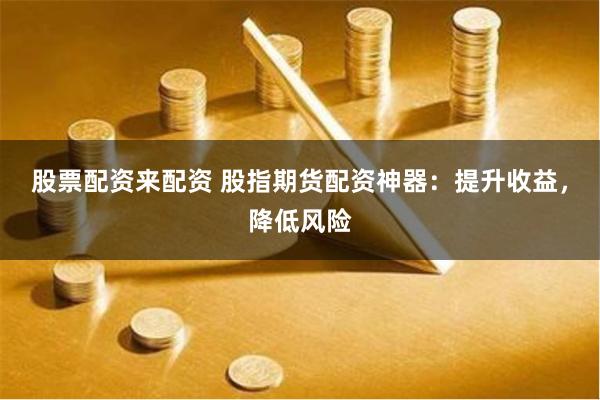 股票配资来配资 股指期货配资神器：提升收益，降低风险